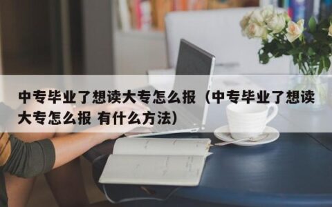 中专毕业了想读大专怎么报（中专毕业了想读大专怎么报 有什么方法）