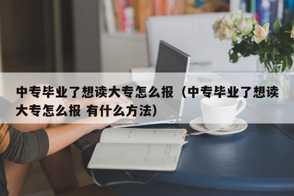 中专毕业了想读大专怎么报（中专毕业了想读大专怎么报 有什么方法）