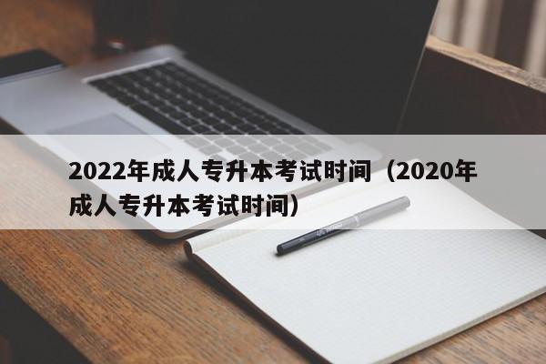 022年成人专升本考试时间（2020年成人专升本考试时间）"