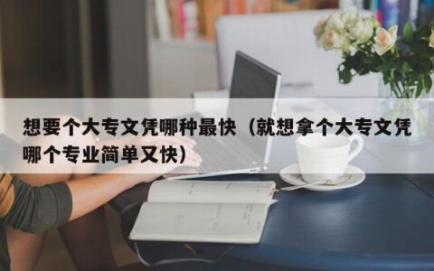 想要个大专文凭哪种最快（就想拿个大专文凭哪个专业简单又快）