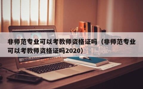 非师范专业可以考教师资格证吗（非师范专业可以考教师资格证吗2020）