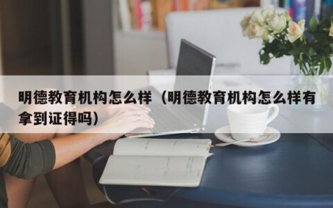 明德教育机构怎么样（明德教育机构怎么样有拿到证得吗）