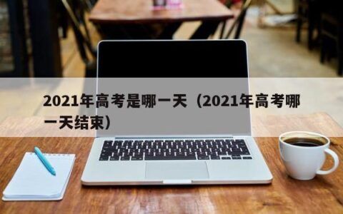 2021年高考是哪一天（2021年高考哪一天结束）