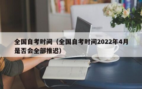 全国自考时间（全国自考时间2022年4月是否会全部推迟）