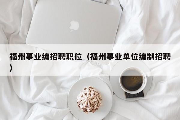 福州事业编招聘职位（福州事业单位编制招聘）