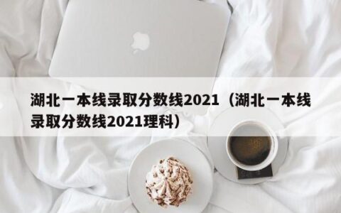 湖北一本线录取分数线2021（湖北一本线录取分数线2021理科）
