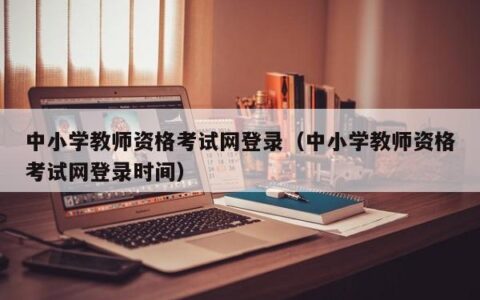 中小学教师资格考试网登录（中小学教师资格考试网登录时间）