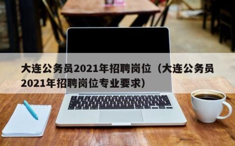 大连公务员2021年招聘岗位（大连公务员2021年招聘岗位专业要求）