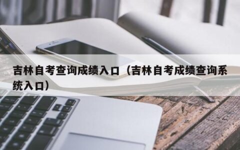 吉林自考查询成绩入口（吉林自考成绩查询系统入口）