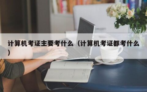 计算机考证主要考什么（计算机考证都考什么）
