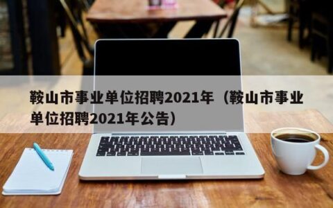 鞍山市事业单位招聘2021年（鞍山市事业单位招聘2021年公告）