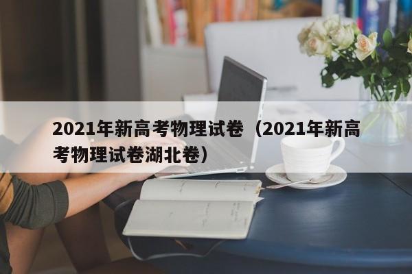 021年新高考物理试卷（2021年新高考物理试卷湖北卷）"