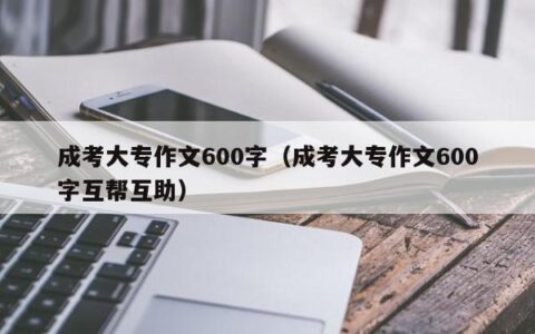 成考大专作文600字（成考大专作文600字互帮互助）