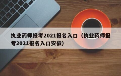 执业药师报考2021报名入口（执业药师报考2021报名入口安徽）