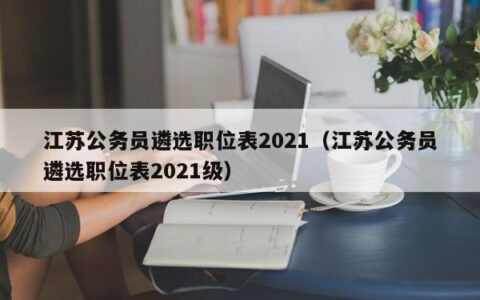江苏公务员遴选职位表2021（江苏公务员遴选职位表2021级）