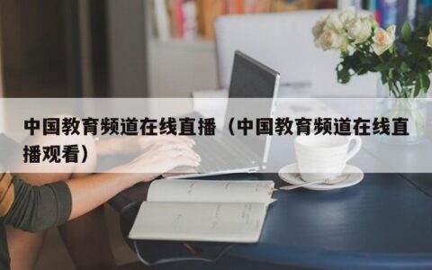 中国教育频道在线直播（中国教育频道在线直播观看）
