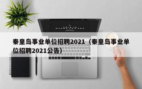 秦皇岛事业单位招聘2021（秦皇岛事业单位招聘2021公告）