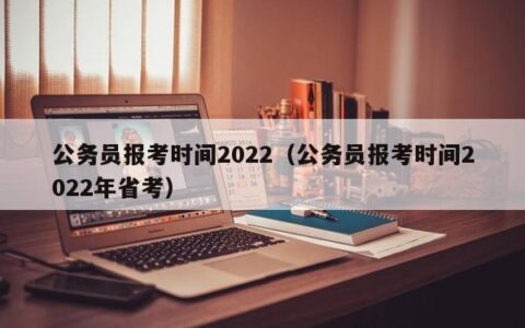 公务员报考时间2022（公务员报考时间2022年省考）