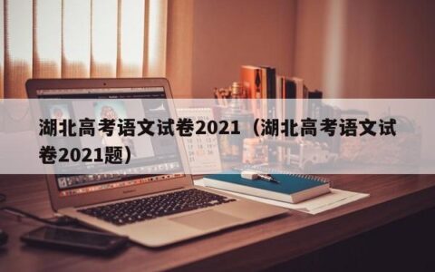 湖北高考语文试卷2021（湖北高考语文试卷2021题）