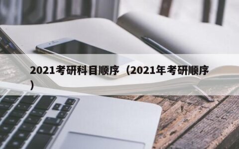2021考研科目顺序（2021年考研顺序）