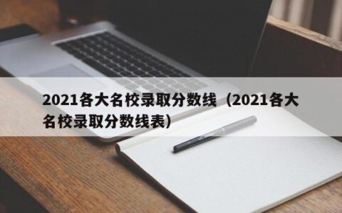 2021各大名校录取分数线（2021各大名校录取分数线表）