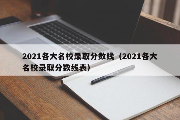 021各大名校录取分数线（2021各大名校录取分数线表）"