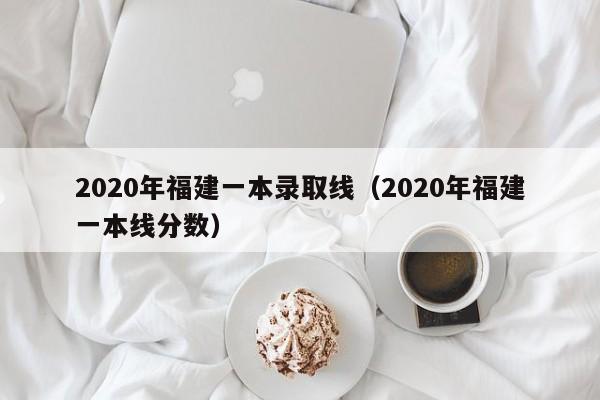 020年福建一本录取线（2020年福建一本线分数）"