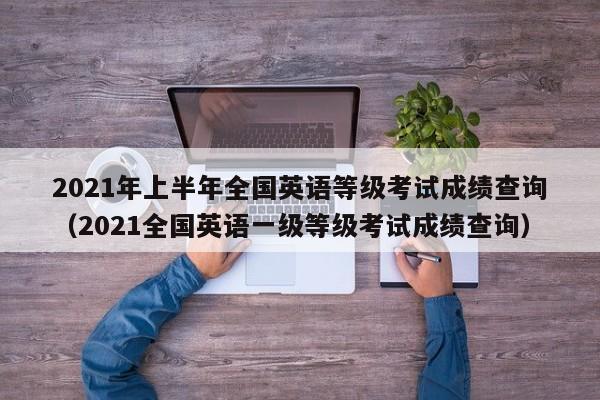 021年上半年全国英语等级考试成绩查询（2021全国英语一级等级考试成绩查询）"