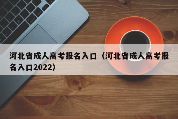 河北省成人高考报名入口（河北省成人高考报名入口2022）