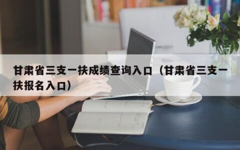 甘肃省三支一扶成绩查询入口（甘肃省三支一扶报名入口）