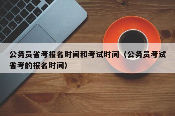 公务员省考报名时间和考试时间（公务员考试省考的报名时间）
