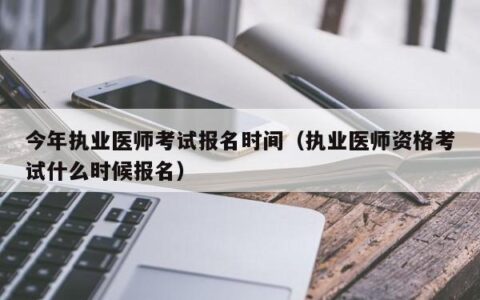 今年执业医师考试报名时间（执业医师资格考试什么时候报名）