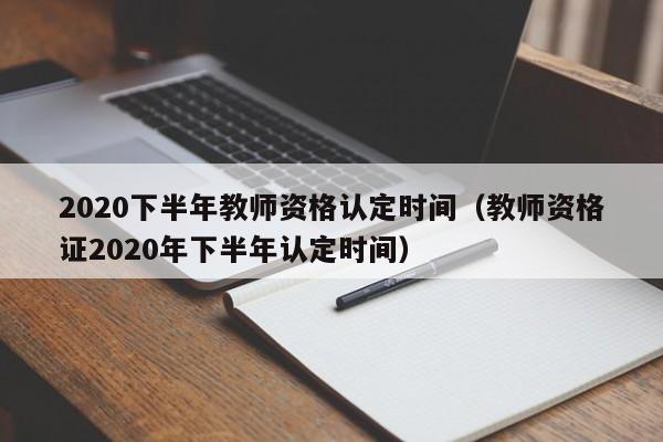 020下半年教师资格认定时间（教师资格证2020年下半年认定时间）"