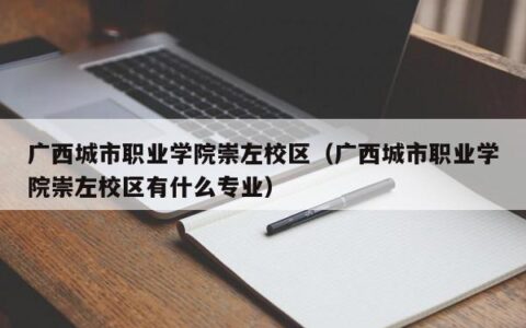 广西城市职业学院崇左校区（广西城市职业学院崇左校区有什么专业）