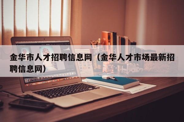 金华市人才招聘信息网（金华人才市场最新招聘信息网）