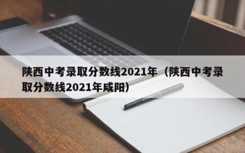 陕西中考录取分数线2021年（陕西中考录取分数线2021年咸阳）