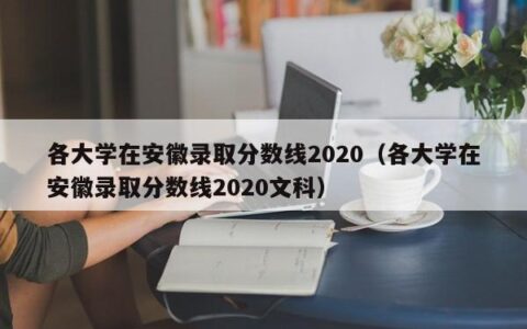 各大学在安徽录取分数线2020（各大学在安徽录取分数线2020文科）