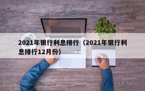 2021年银行利息排行（2021年银行利息排行12月份）