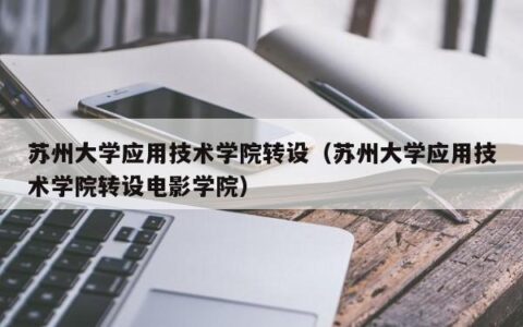 苏州大学应用技术学院转设（苏州大学应用技术学院转设电影学院）