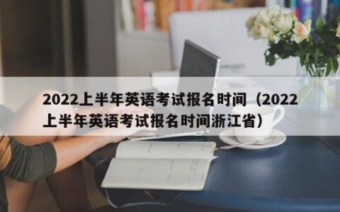 2022上半年英语考试报名时间（2022上半年英语考试报名时间浙江省）