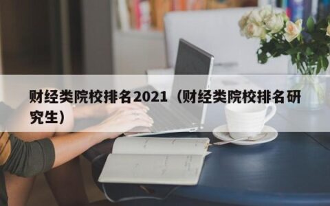 财经类院校排名2021（财经类院校排名研究生）