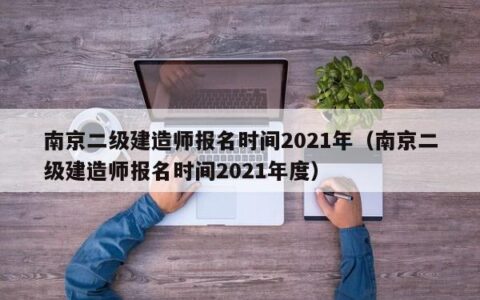 南京二级建造师报名时间2021年（南京二级建造师报名时间2021年度）