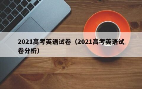 2021高考英语试卷（2021高考英语试卷分析）
