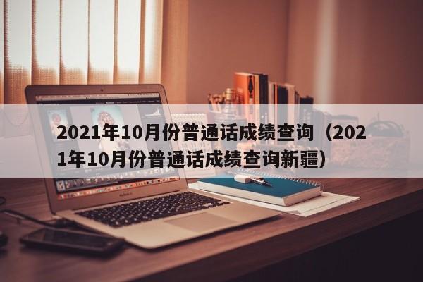 021年10月份普通话成绩查询（2021年10月份普通话成绩查询新疆）"
