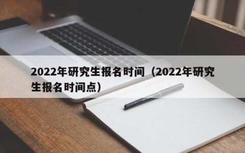 2022年研究生报名时间（2022年研究生报名时间点）