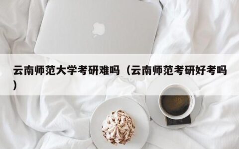 云南师范大学考研难吗（云南师范考研好考吗）