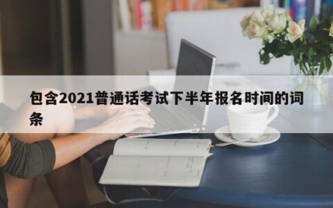 包含2021普通话考试下半年报名时间的词条