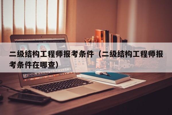 二级结构工程师报考条件（二级结构工程师报考条件在哪查）