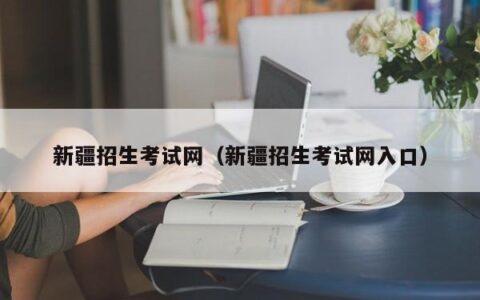 新疆招生考试网（新疆招生考试网入口）