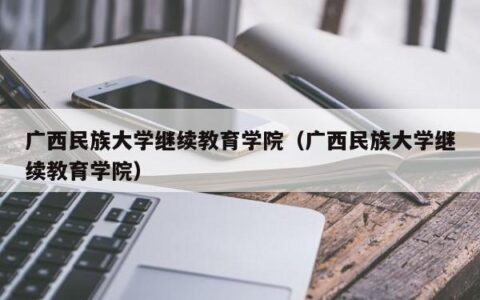 广西民族大学继续教育学院（广西民族大学继续教育学院）